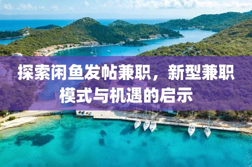 探索闲鱼发帖兼职，新型兼职模式与机遇的启示