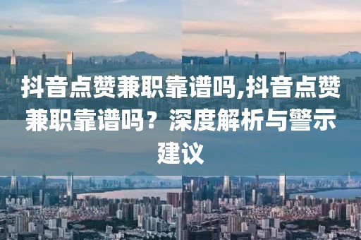 抖音点赞兼职靠谱吗,抖音点赞兼职靠谱吗？深度解析与警示建议