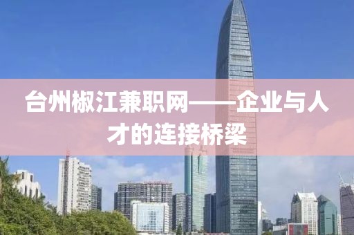 台州椒江兼职网——企业与人才的连接桥梁