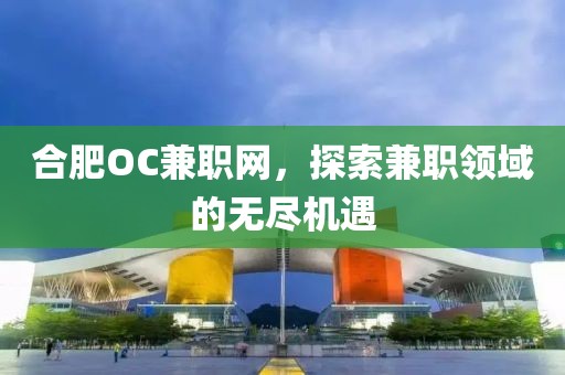 合肥OC兼职网，探索兼职领域的无尽机遇