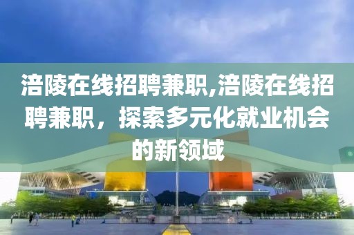 涪陵在线招聘兼职,涪陵在线招聘兼职，探索多元化就业机会的新领域