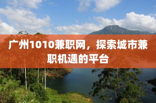 广州1010兼职网，探索城市兼职机遇的平台