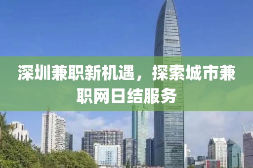 深圳兼职新机遇，探索城市兼职网日结服务