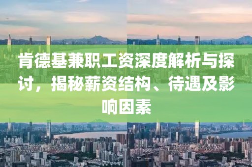 肯德基兼职工资深度解析与探讨，揭秘薪资结构、待遇及影响因素