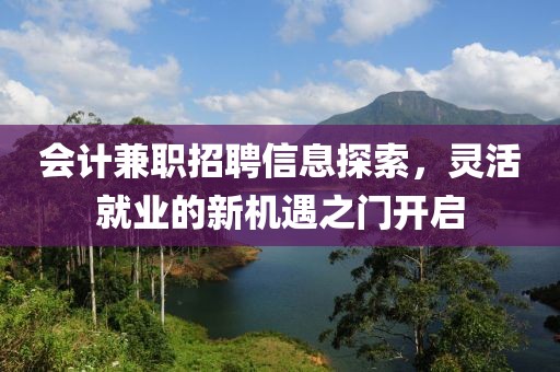 会计兼职招聘信息探索，灵活就业的新机遇之门开启