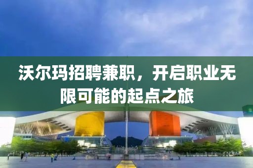 沃尔玛招聘兼职，开启职业无限可能的起点之旅