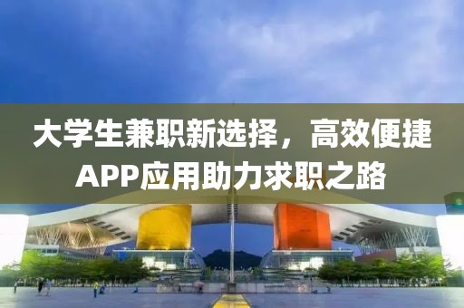 大学生兼职新选择，高效便捷APP应用助力求职之路