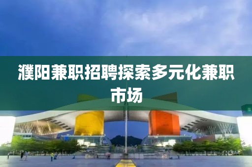 濮阳兼职招聘探索多元化兼职市场