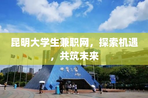 昆明大学生兼职网，探索机遇，共筑未来