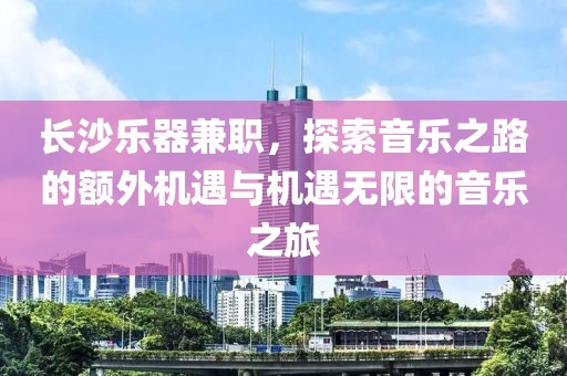 长沙乐器兼职，探索音乐之路的额外机遇与机遇无限的音乐之旅