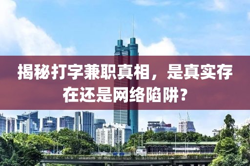 揭秘打字兼职真相，是真实存在还是网络陷阱？