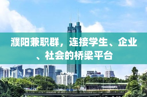 濮阳兼职群，连接学生、企业、社会的桥梁平台